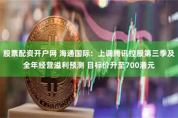 股票配资开户网 海通国际：上调腾讯控股第三季及全年经营溢利预测 目标价升至700港元
