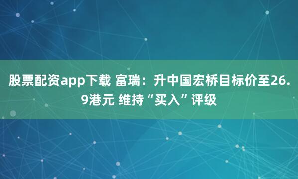 股票配资app下载 富瑞：升中国宏桥目标价至26.9港元 维持“买入”评级