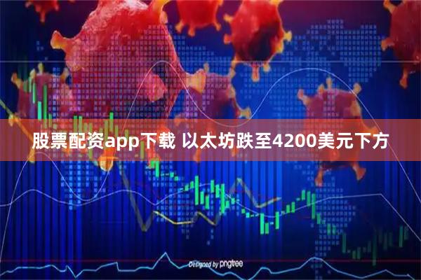 股票配资app下载 以太坊跌至4200美元下方
