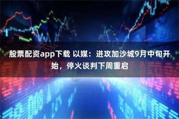 股票配资app下载 以媒：进攻加沙城9月中旬开始，停火谈判下周重启