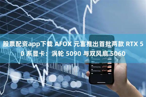 股票配资app下载 AFOX 元富推出首批两款 RTX 50 系显卡：涡轮 5090 与双风扇 5060