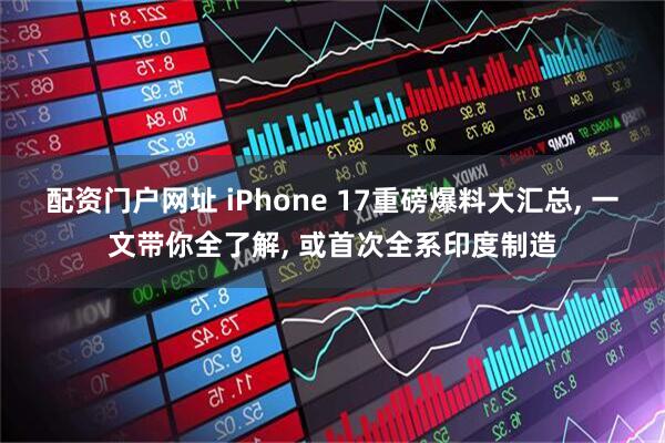 配资门户网址 iPhone 17重磅爆料大汇总, 一文带你全了解, 或首次全系印度制造