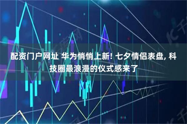 配资门户网址 华为悄悄上新! 七夕情侣表盘, 科技圈最浪漫的仪式感来了