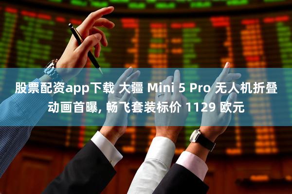 股票配资app下载 大疆 Mini 5 Pro 无人机折叠动画首曝, 畅飞套装标价 1129 欧元