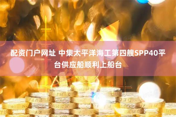 配资门户网址 中集太平洋海工第四艘SPP40平台供应船顺利上船台