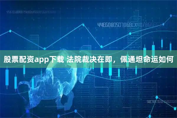 股票配资app下载 法院裁决在即，佩通坦命运如何