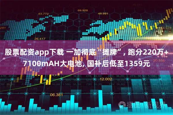 股票配资app下载 一加彻底“摊牌”, 跑分220万+7100mAH大电池, 国补后低至1359元