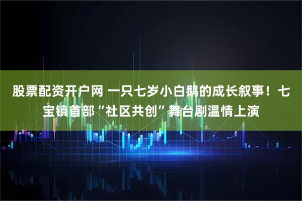 股票配资开户网 一只七岁小白鹅的成长叙事！七宝镇首部“社区共创”舞台剧温情上演