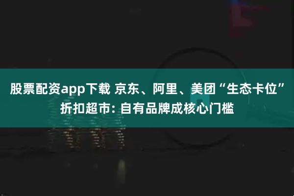 股票配资app下载 京东、阿里、美团“生态卡位”折扣超市: 自有品牌成核心门槛