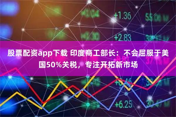 股票配资app下载 印度商工部长：不会屈服于美国50%关税，专注开拓新市场