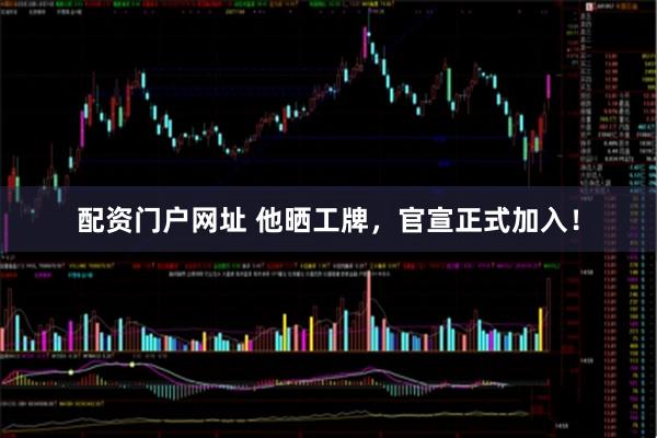 配资门户网址 他晒工牌，官宣正式加入！