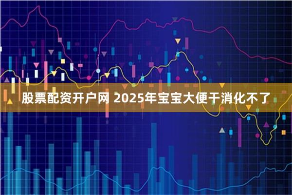股票配资开户网 2025年宝宝大便干消化不了