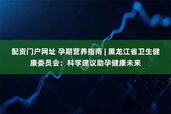 配资门户网址 孕期营养指南 | 黑龙江省卫生健康委员会：科学建议助孕健康未来