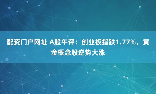 配资门户网址 A股午评：创业板指跌1.77%，黄金概念股逆势大涨