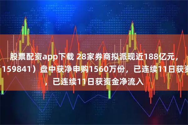 股票配资app下载 28家券商拟派现近188亿元，证券ETF（159841）盘中获净申购1560万份，已连续11日获资金净流入
