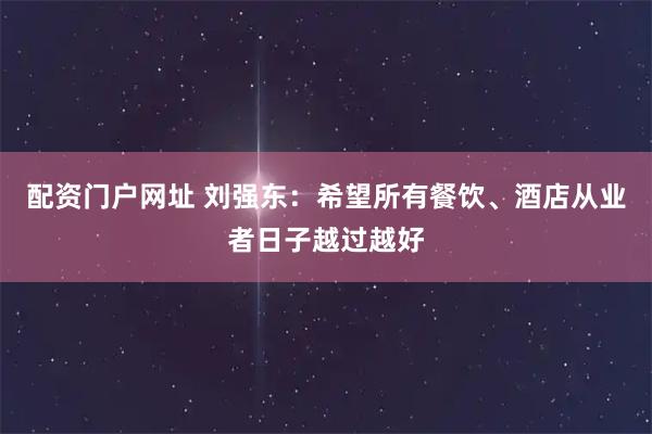 配资门户网址 刘强东：希望所有餐饮、酒店从业者日子越过越好