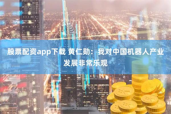 股票配资app下载 黄仁勋：我对中国机器人产业发展非常乐观