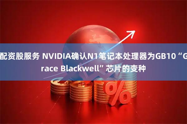 配资股服务 NVIDIA确认N1笔记本处理器为GB10“Grace Blackwell”芯片的变种