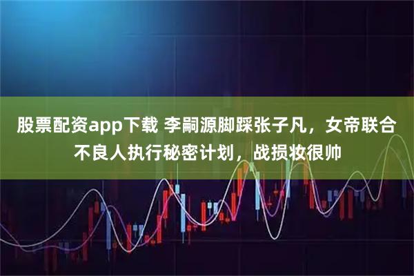 股票配资app下载 李嗣源脚踩张子凡，女帝联合不良人执行秘密计划，战损妆很帅
