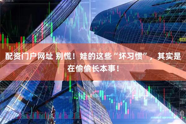配资门户网址 别慌！娃的这些“坏习惯”，其实是在偷偷长本事！