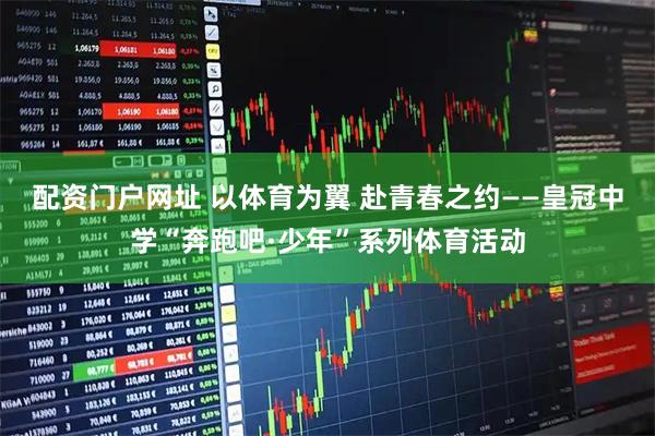 配资门户网址 以体育为翼 赴青春之约——皇冠中学“奔跑吧·少年”系列体育活动