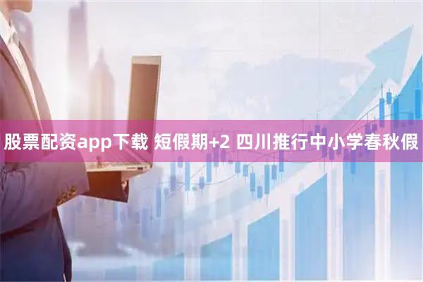 股票配资app下载 短假期+2 四川推行中小学春秋假