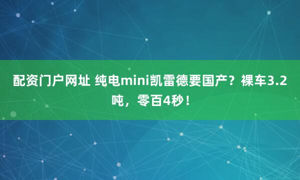 配资门户网址 纯电mini凯雷德要国产？裸车3.2吨，零百4秒！